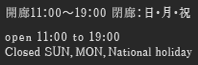 開廊時間11：00～19：00 休廊：日・月・祝日 Open 11:00 to 19:00 Closed SUN, MAN, National holiday
